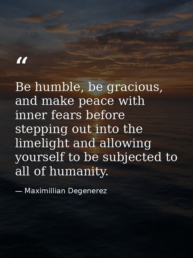 Be humble, be gracious, and make peace with inner fears before stepping out into the limelight and allowing yourself to  — Maximillian Degenerez