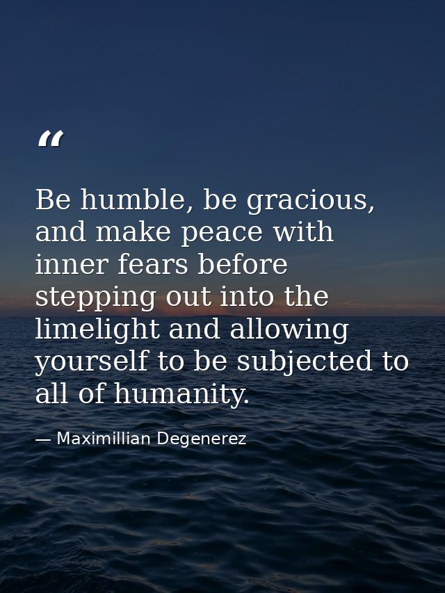 Be humble, be gracious, and make peace with inner fears before stepping out into the limelight and allowing yourself to  — Maximillian Degenerez