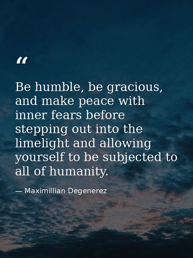 Be humble, be gracious, and make peace with inner fears before stepping out into the limelight and allowing yourself to  — Maximillian Degenerez