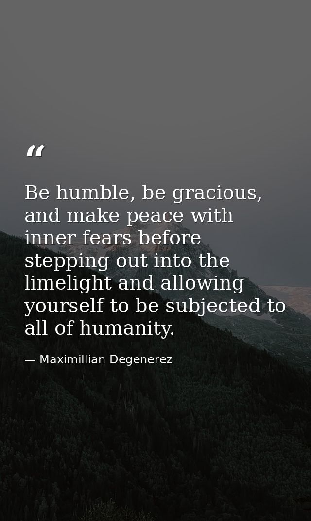 Be humble, be gracious, and make peace with inner fears before stepping out into the limelight and allowing yourself to  — Maximillian Degenerez