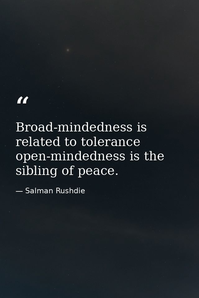 Broad-mindedness is related to tolerance open-mindedness is the sibling of peace. — Salman Rushdie