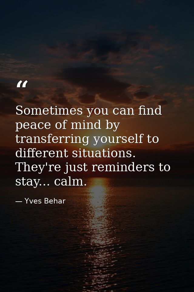 Sometimes you can find peace of mind by transferring yourself to different situations. They're just reminders to stay... — Yves Behar