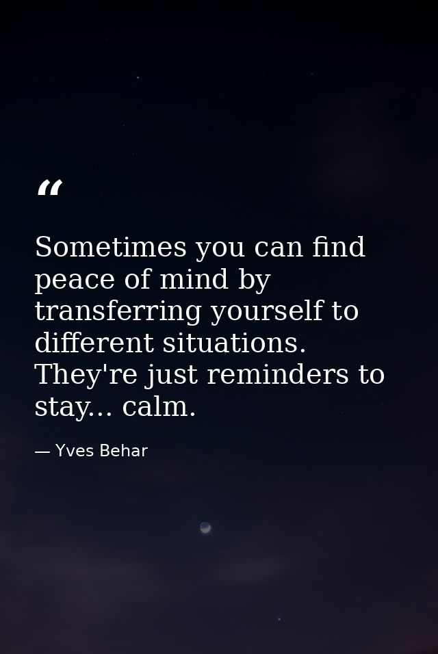 Sometimes you can find peace of mind by transferring yourself to different situations. They're just reminders to stay... — Yves Behar