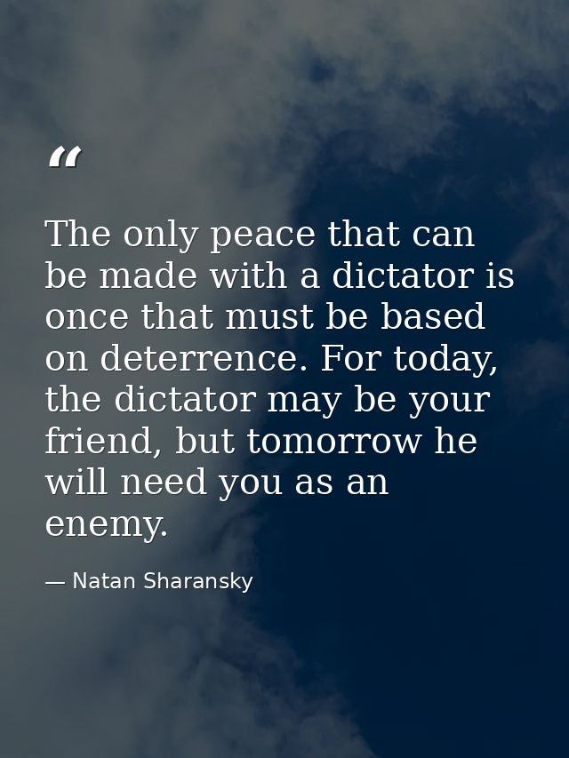 The only peace that can be made with a dictator is once that must be based on deterrence. For today, the dictator may be — Natan Sharansky