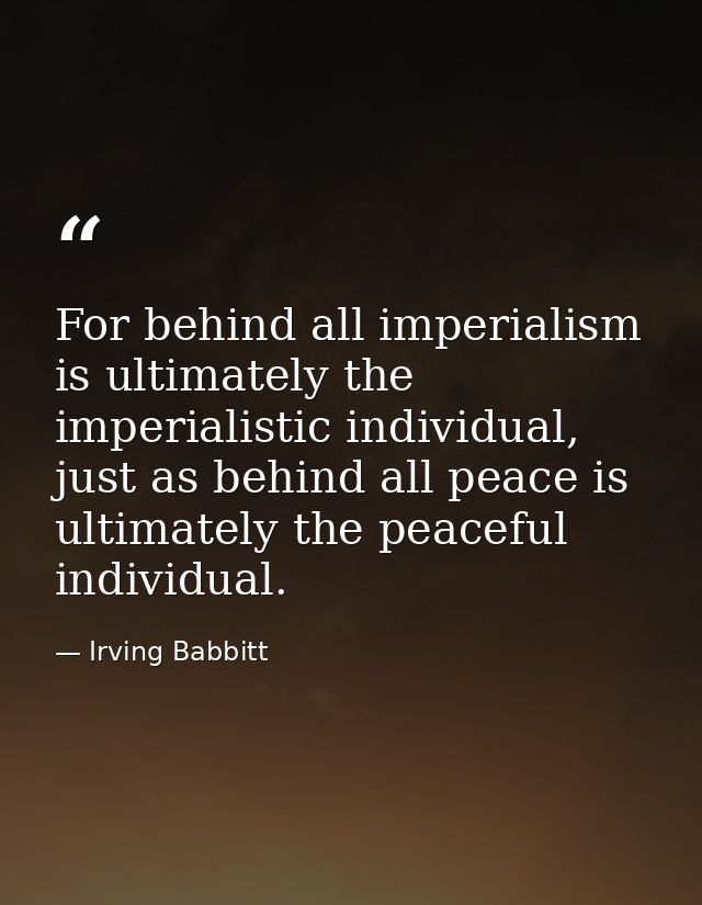 For behind all imperialism is ultimately the imperialistic individual, just as behind all peace is ultimately the peacef — Irving Babbitt