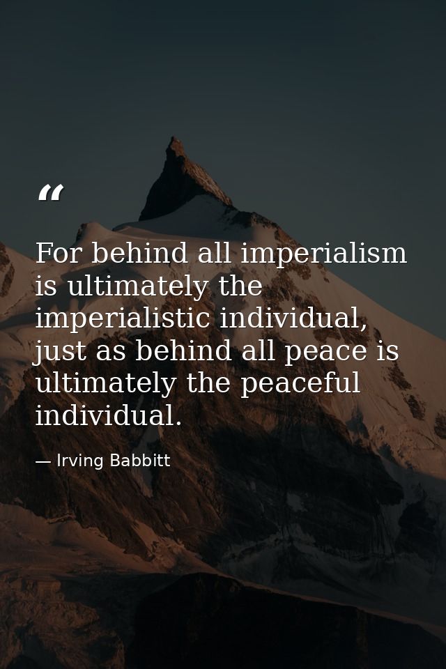 For behind all imperialism is ultimately the imperialistic individual, just as behind all peace is ultimately the peacef — Irving Babbitt