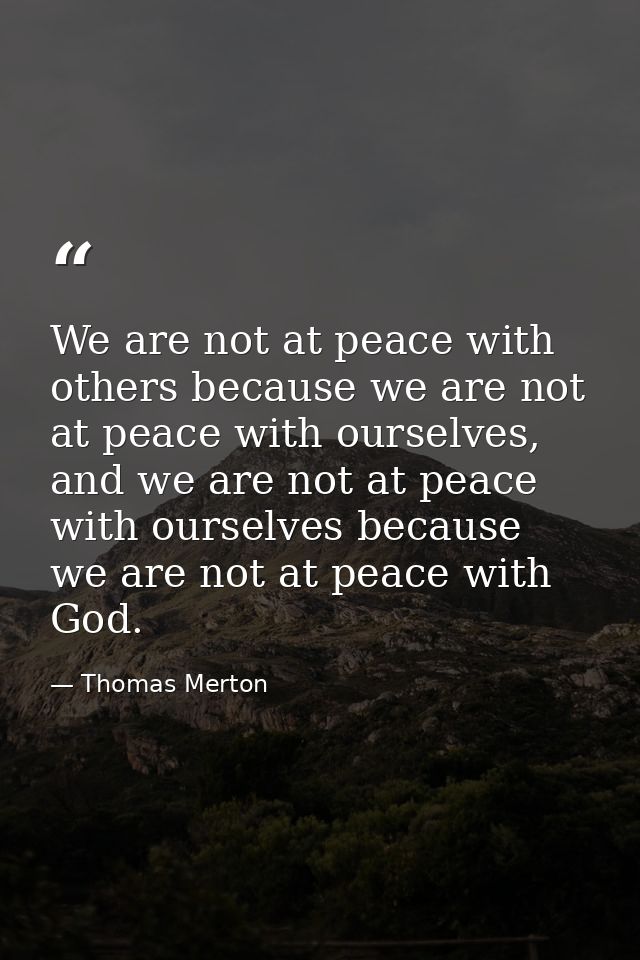 We are not at peace with others because we are not at peace with ourselves, and we are not at peace with ourselves becau — Thomas Merton