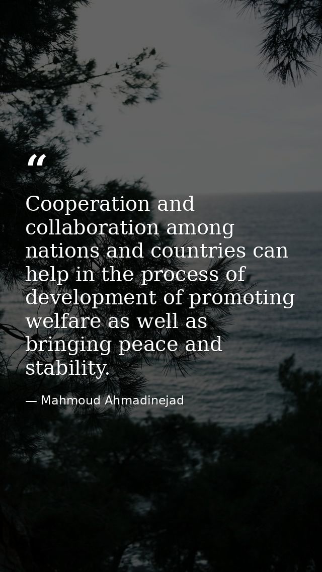 Cooperation and collaboration among nations and countries can help in the process of development of promoting welfare as — Mahmoud Ahmadinejad