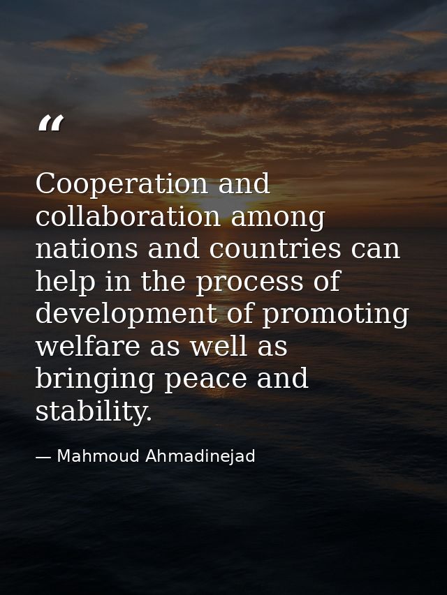 Cooperation and collaboration among nations and countries can help in the process of development of promoting welfare as — Mahmoud Ahmadinejad