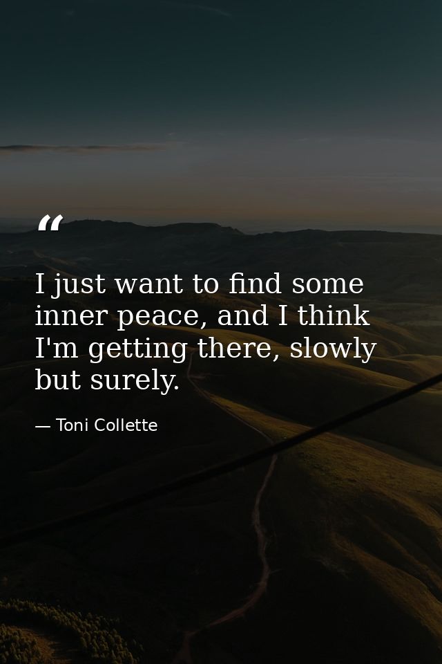I just want to find some inner peace, and I think I'm getting there, slowly but surely. — Toni Collette