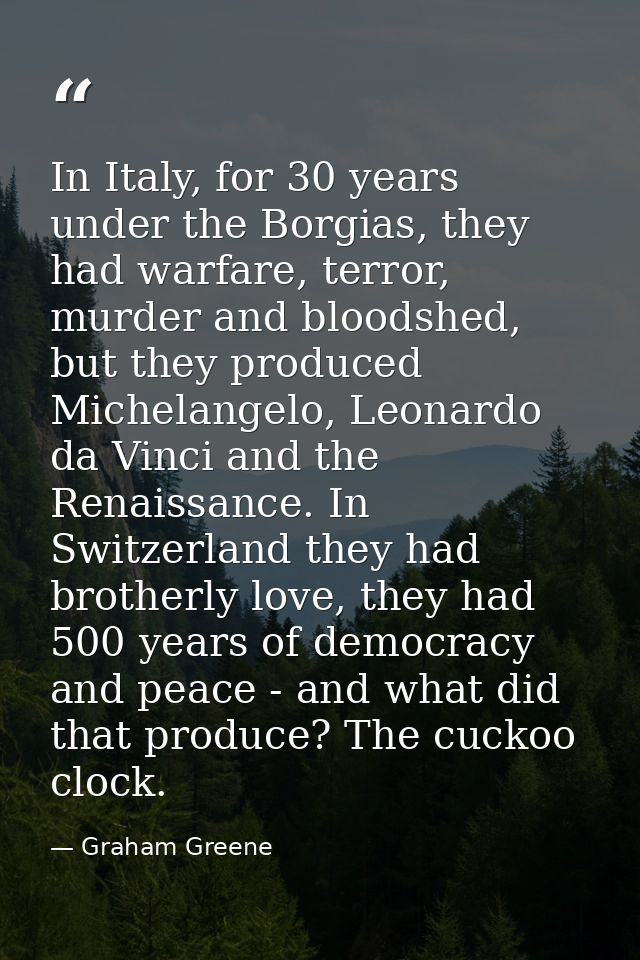 In Italy, for 30 years under the Borgias, they had warfare, terror, murder and bloodshed, but they produced Michelangelo — Graham Greene