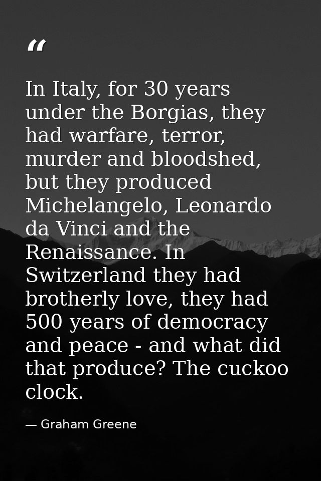 In Italy, for 30 years under the Borgias, they had warfare, terror, murder and bloodshed, but they produced Michelangelo — Graham Greene