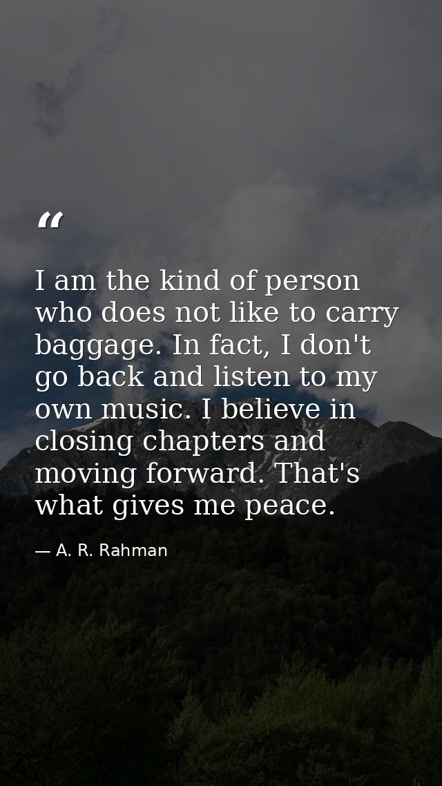 I am the kind of person who does not like to carry baggage. In fact, I don't go back and listen to my own music. I belie — A. R. Rahman