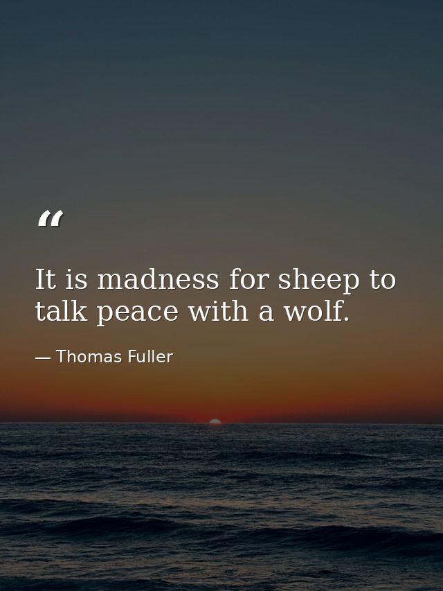 It is madness for sheep to talk peace with a wolf. — Thomas Fuller