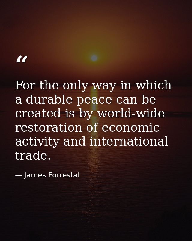 For the only way in which a durable peace can be created is by world-wide restoration of economic activity and internati — James Forrestal