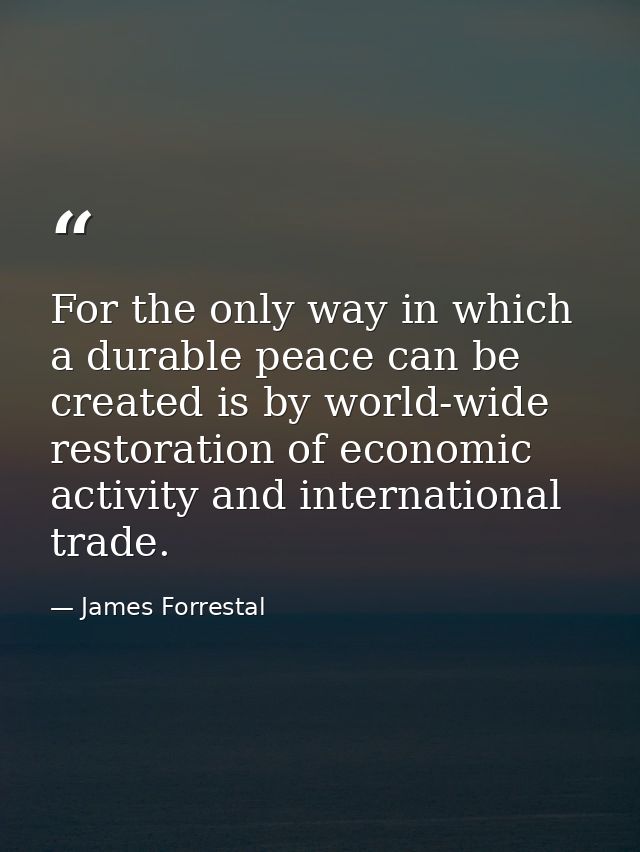 For the only way in which a durable peace can be created is by world-wide restoration of economic activity and internati — James Forrestal