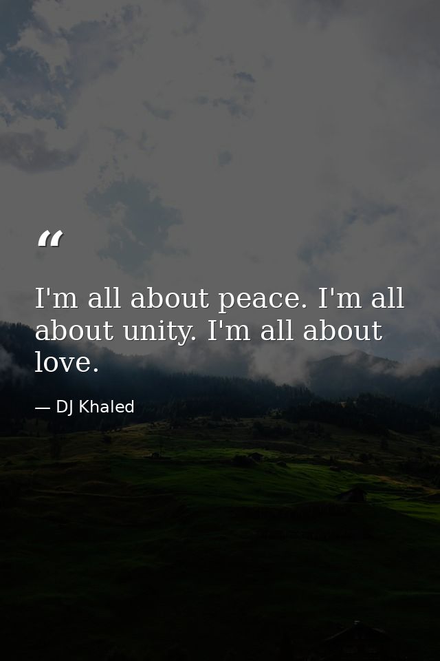 I'm all about peace. I'm all about unity. I'm all about love. — DJ Khaled
