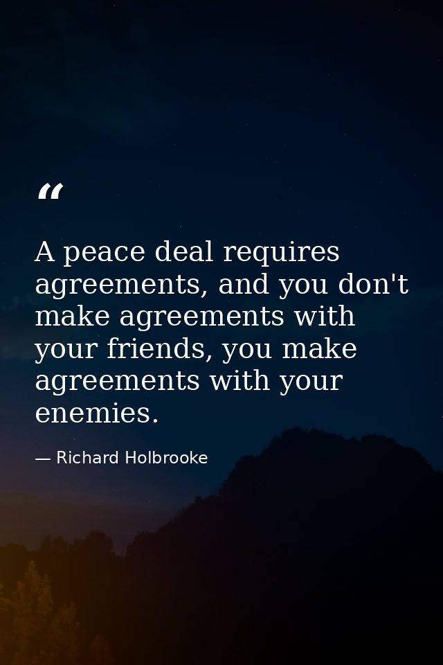A peace deal requires agreements, and you don't make agreements with your friends, you make agreements with your enemies — Richard Holbrooke