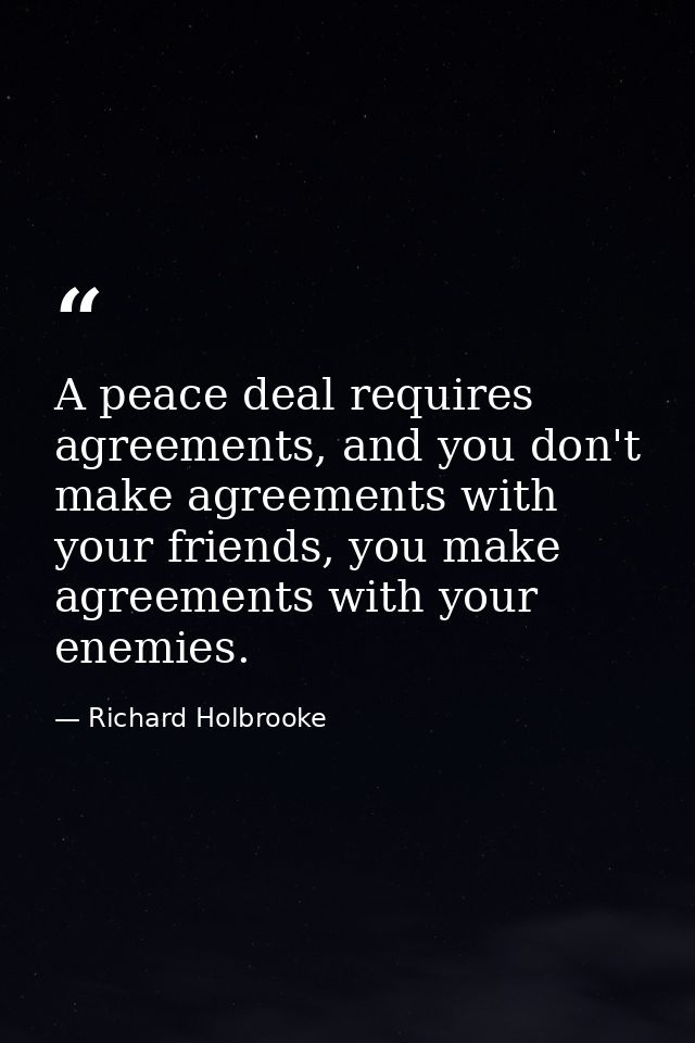 A peace deal requires agreements, and you don't make agreements with your friends, you make agreements with your enemies — Richard Holbrooke