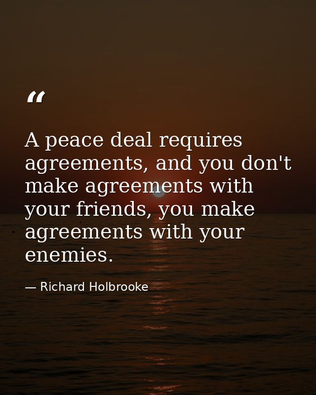 A peace deal requires agreements, and you don't make agreements with your friends, you make agreements with your enemies — Richard Holbrooke
