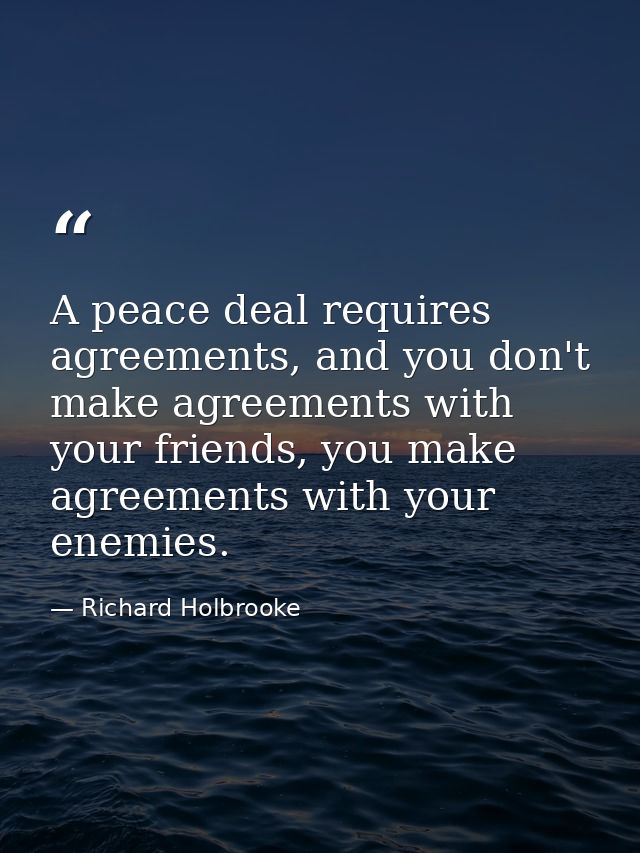 A peace deal requires agreements, and you don't make agreements with your friends, you make agreements with your enemies — Richard Holbrooke