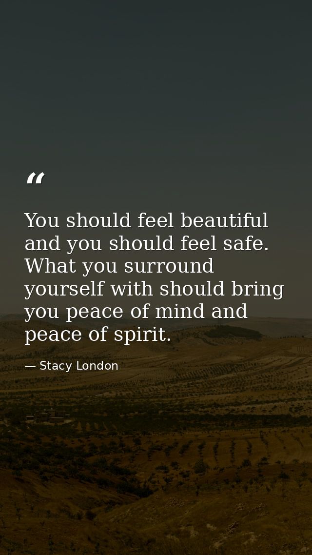 You should feel beautiful and you should feel safe. What you surround yourself with should bring you peace of mind and p — Stacy London