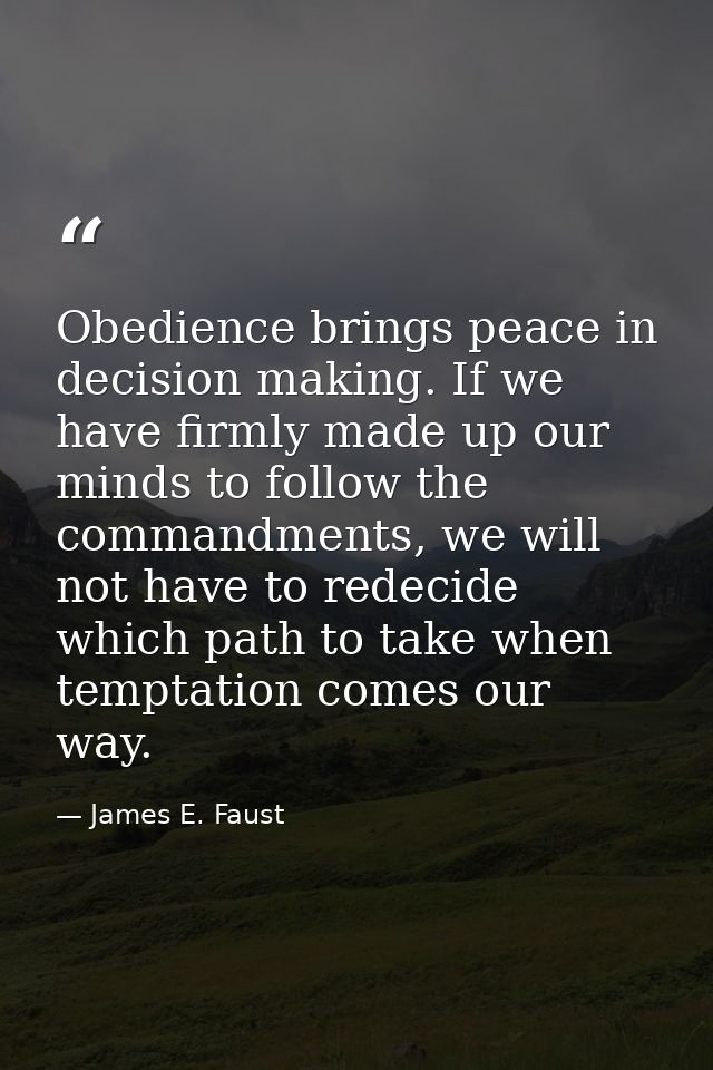 Obedience brings peace in decision making. If we have firmly made up our minds to follow the commandments, we will not h — James E. Faust