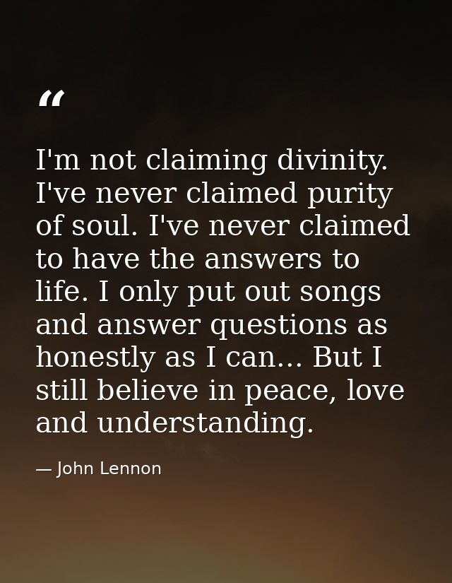 I'm not claiming divinity. I've never claimed purity of soul. I've never claimed to have the answers to life. I only put — John Lennon