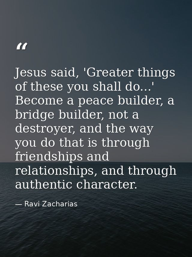Jesus said, 'Greater things of these you shall do...' Become a peace builder, a bridge builder, not a destroyer, and the — Ravi Zacharias