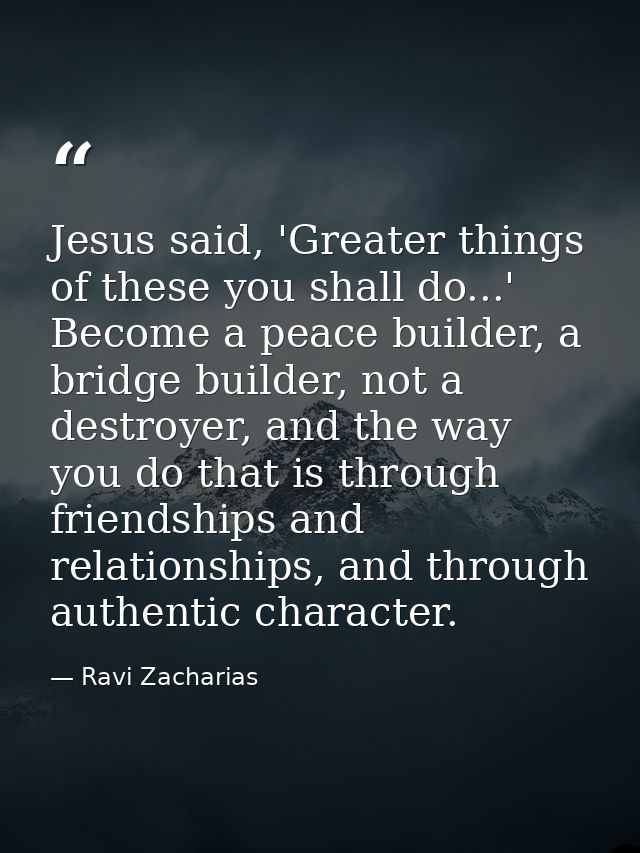 Jesus said, 'Greater things of these you shall do...' Become a peace builder, a bridge builder, not a destroyer, and the — Ravi Zacharias