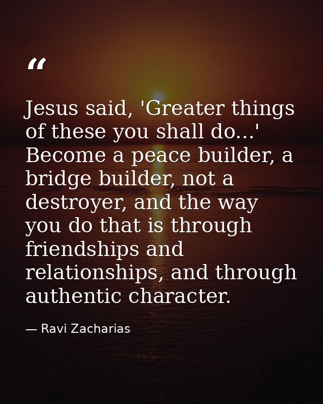 Jesus said, 'Greater things of these you shall do...' Become a peace builder, a bridge builder, not a destroyer, and the — Ravi Zacharias