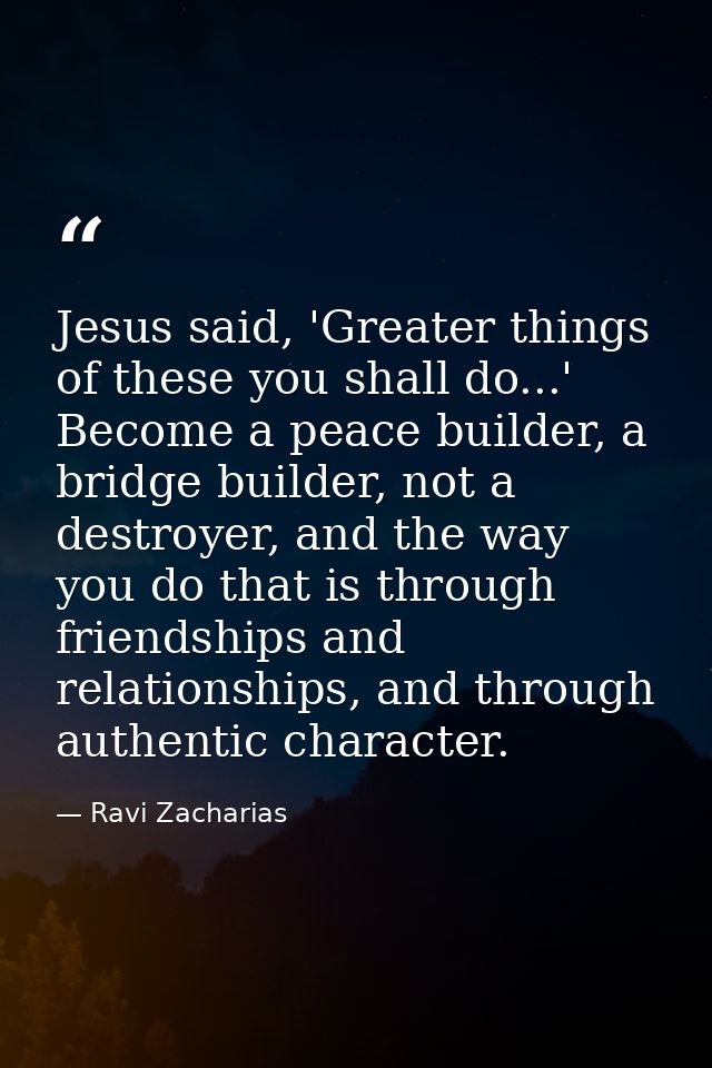 Jesus said, 'Greater things of these you shall do...' Become a peace builder, a bridge builder, not a destroyer, and the — Ravi Zacharias