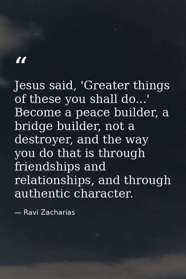 Jesus said, 'Greater things of these you shall do...' Become a peace builder, a bridge builder, not a destroyer, and the — Ravi Zacharias