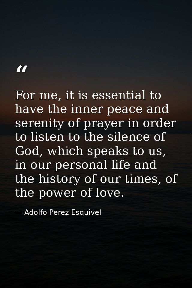 For me, it is essential to have the inner peace and serenity of prayer in order to listen to the silence of God, which s — Adolfo Perez Esquivel