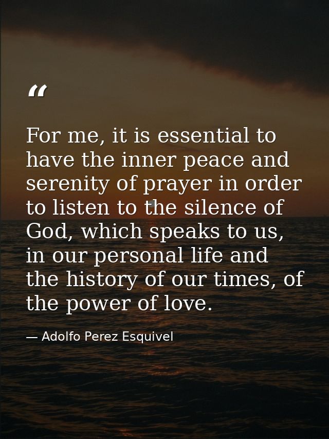 For me, it is essential to have the inner peace and serenity of prayer in order to listen to the silence of God, which s — Adolfo Perez Esquivel