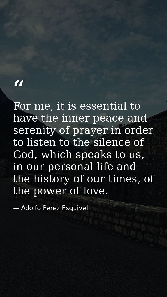 For me, it is essential to have the inner peace and serenity of prayer in order to listen to the silence of God, which s — Adolfo Perez Esquivel