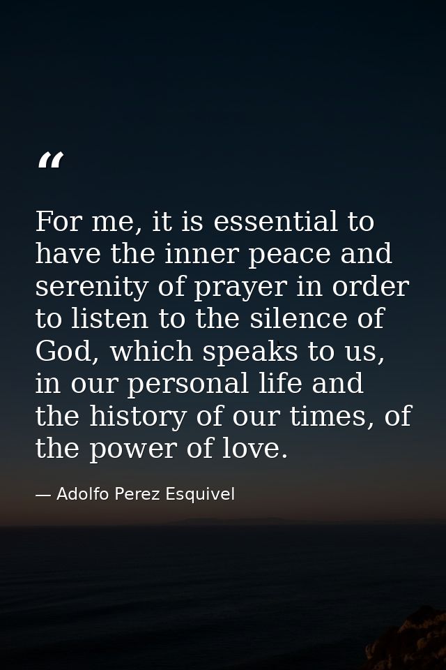 For me, it is essential to have the inner peace and serenity of prayer in order to listen to the silence of God, which s — Adolfo Perez Esquivel