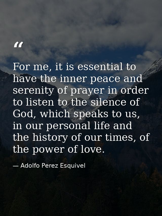 For me, it is essential to have the inner peace and serenity of prayer in order to listen to the silence of God, which s — Adolfo Perez Esquivel