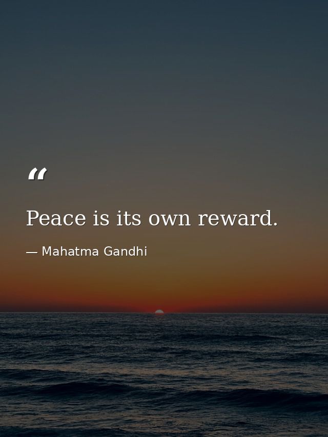 Peace is its own reward. — Mahatma Gandhi