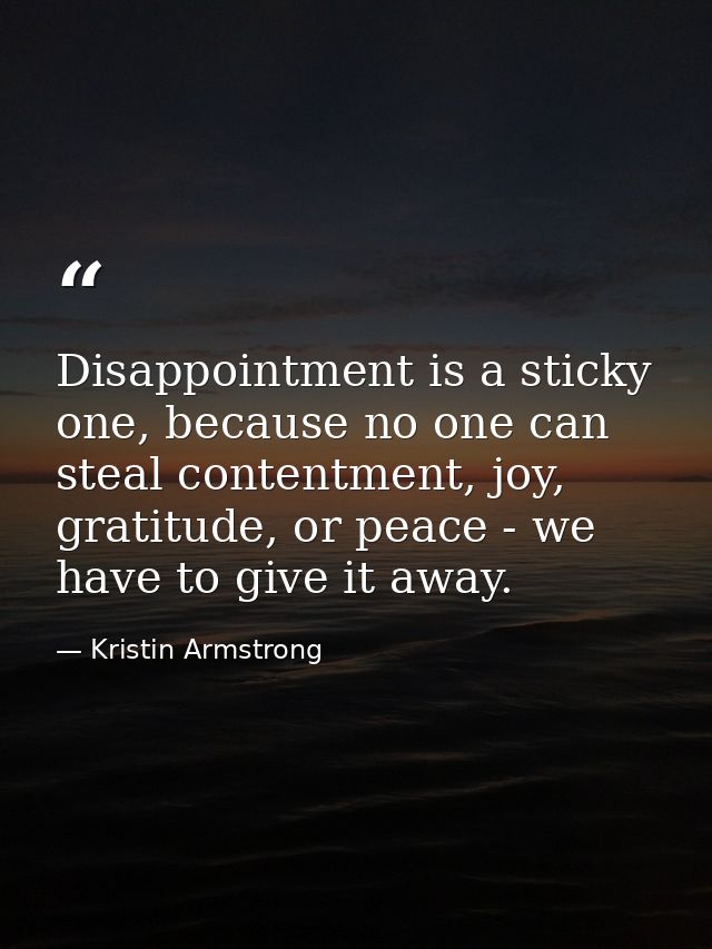 Disappointment is a sticky one, because no one can steal contentment, joy, gratitude, or peace - we have to give it away — Kristin Armstrong