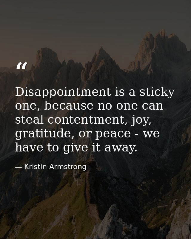 Disappointment is a sticky one, because no one can steal contentment, joy, gratitude, or peace - we have to give it away — Kristin Armstrong