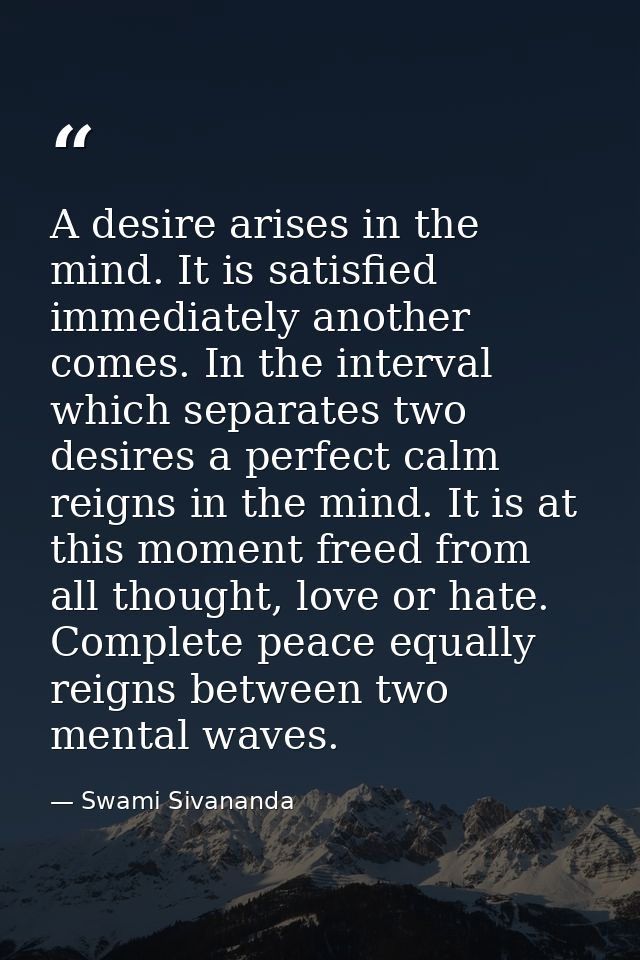 A desire arises in the mind. It is satisfied immediately another comes. In the interval which separates two desires a pe — Swami Sivananda