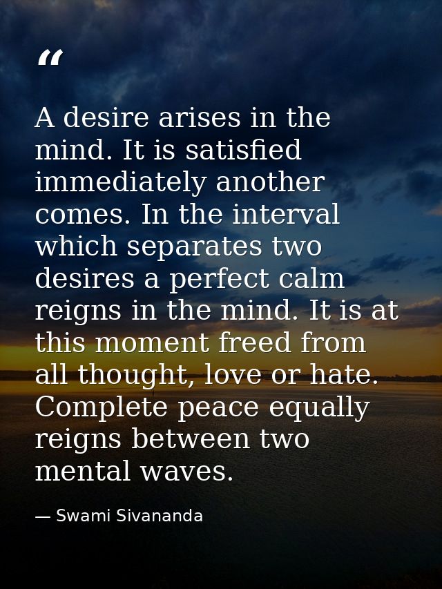 A desire arises in the mind. It is satisfied immediately another comes. In the interval which separates two desires a pe — Swami Sivananda