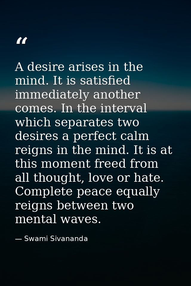 A desire arises in the mind. It is satisfied immediately another comes. In the interval which separates two desires a pe — Swami Sivananda