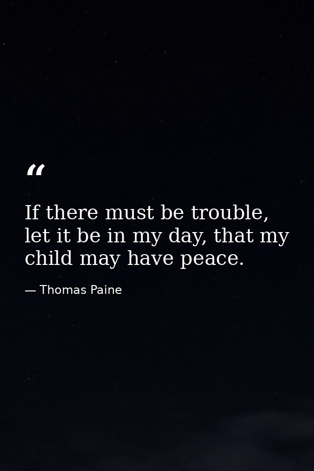 If there must be trouble, let it be in my day, that my child may have peace. — Thomas Paine