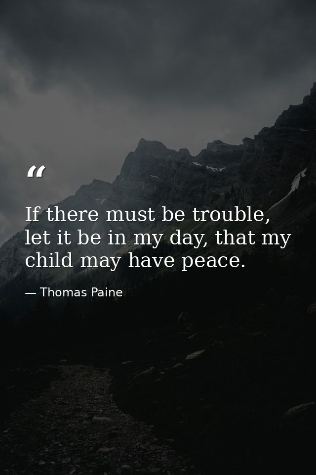 If there must be trouble, let it be in my day, that my child may have peace. — Thomas Paine