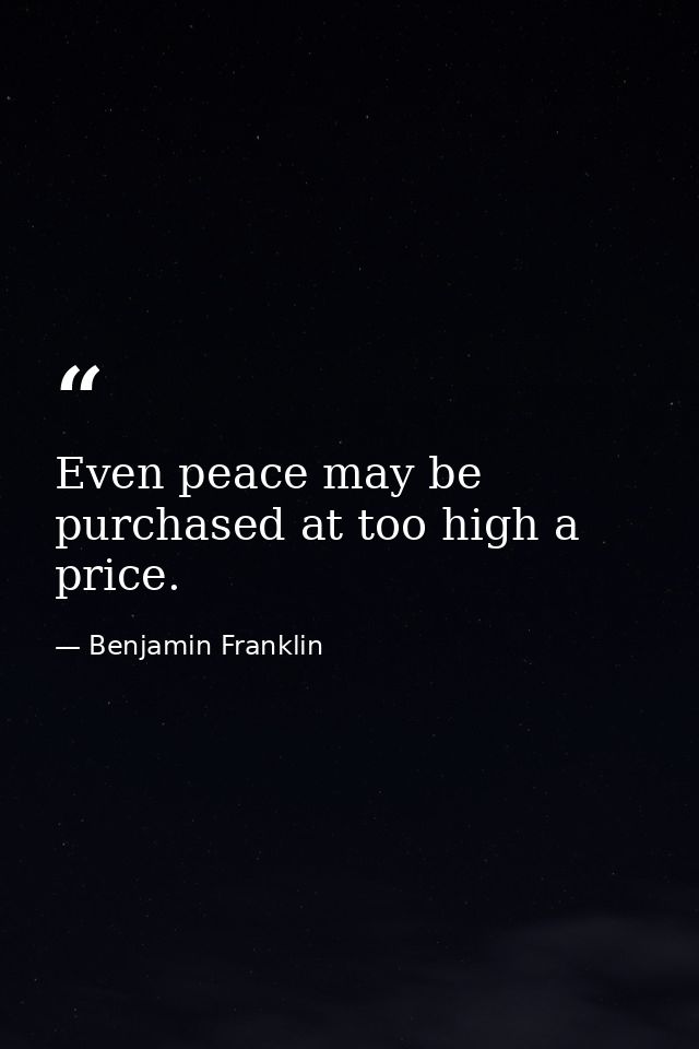 Even peace may be purchased at too high a price. — Benjamin Franklin