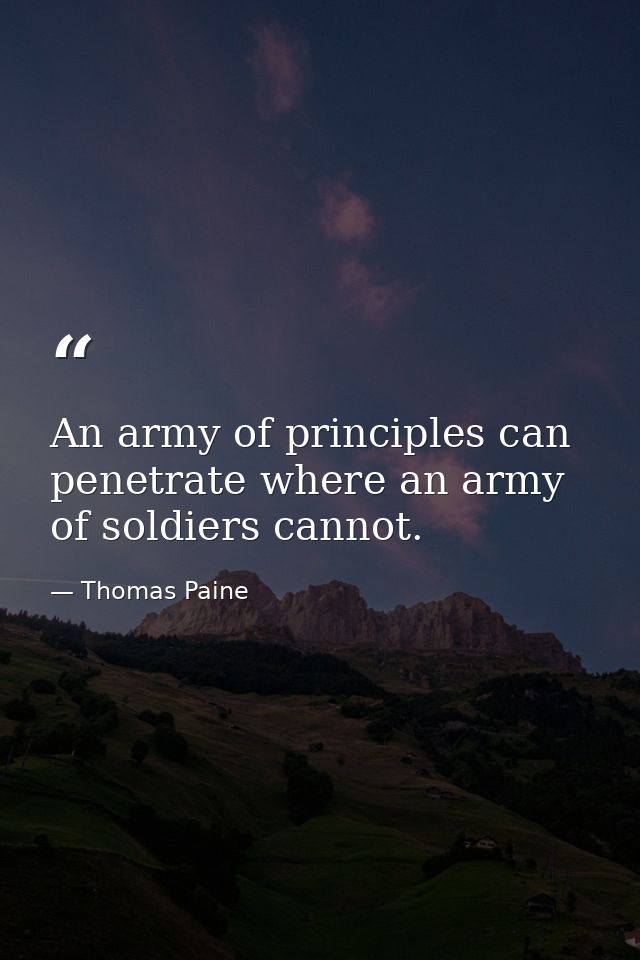 An army of principles can penetrate where an army of soldiers cannot. — Thomas Paine