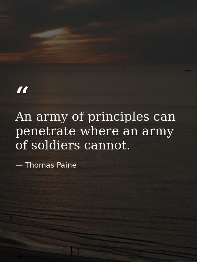 An army of principles can penetrate where an army of soldiers cannot. — Thomas Paine