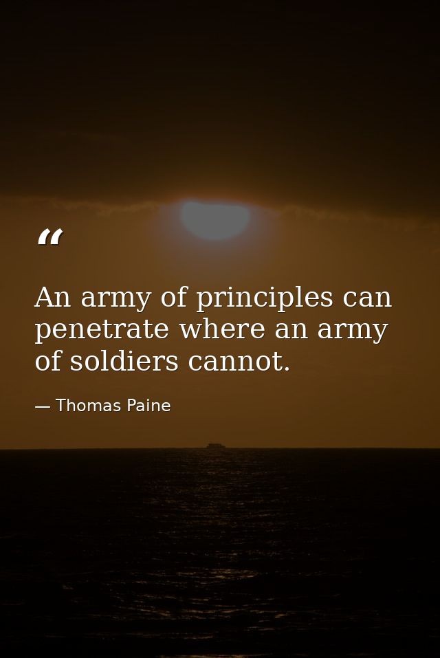 An army of principles can penetrate where an army of soldiers cannot. — Thomas Paine